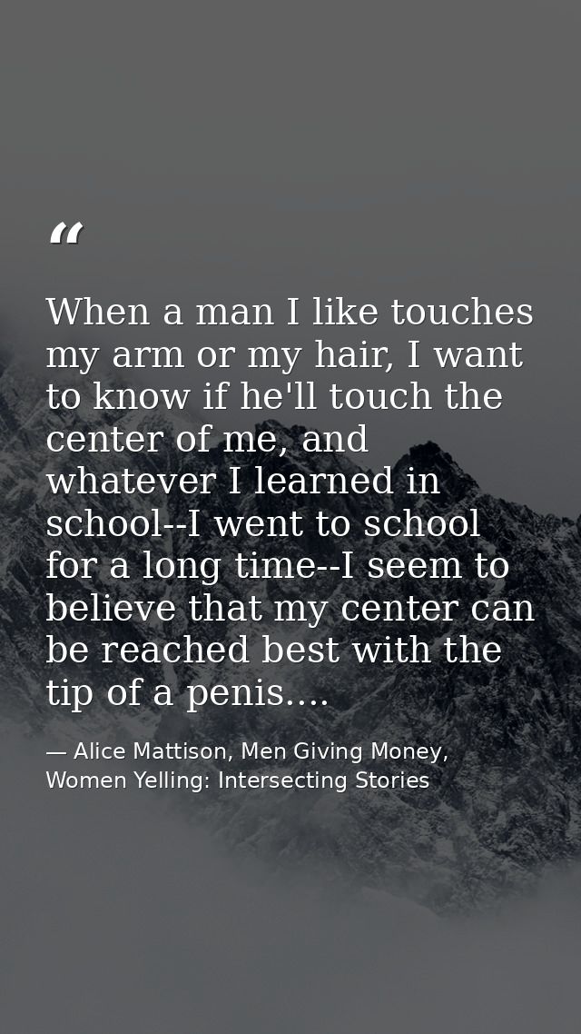 When a man I like touches my arm or my hair, I want to know if he'll touch the center of me, and whatever I learned in s — Alice Mattison, Men Giving Money, Women Yelling: Intersecting Stories