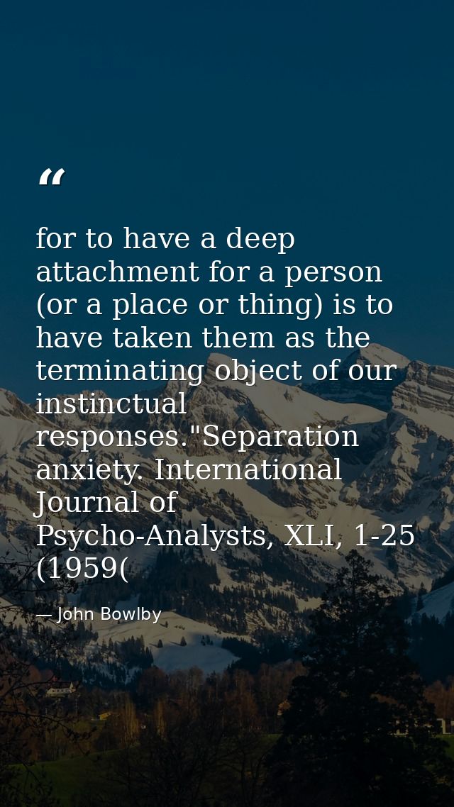 for to have a deep attachment for a person (or a place or thing) is to have taken them as the terminating object of our  — John Bowlby