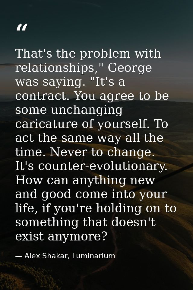 That's the problem with relationships," George was saying. "It's a contract. You agree to be some unchanging caricature  — Alex Shakar, Luminarium