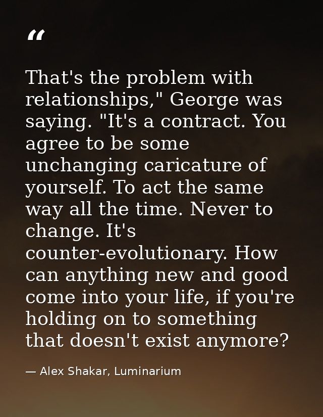 That's the problem with relationships," George was saying. "It's a contract. You agree to be some unchanging caricature  — Alex Shakar, Luminarium