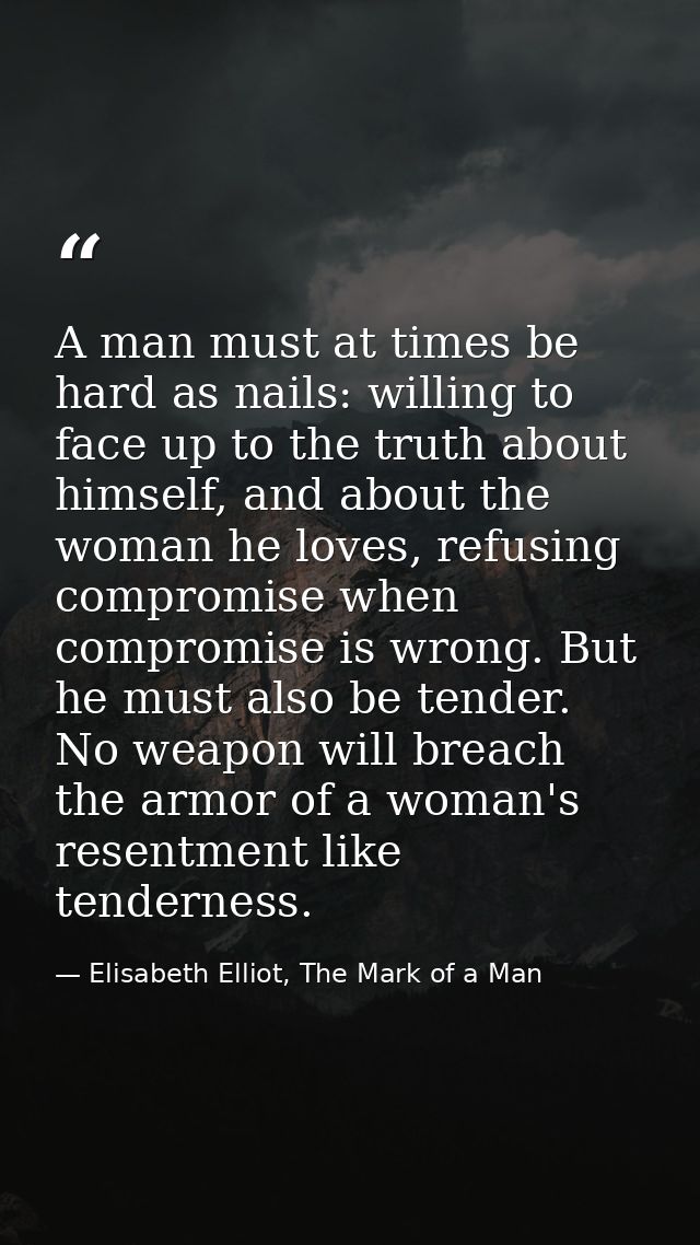 A man must at times be hard as nails: willing to face up to the truth about himself, and about the woman he loves, refus — Elisabeth Elliot, The Mark of a Man