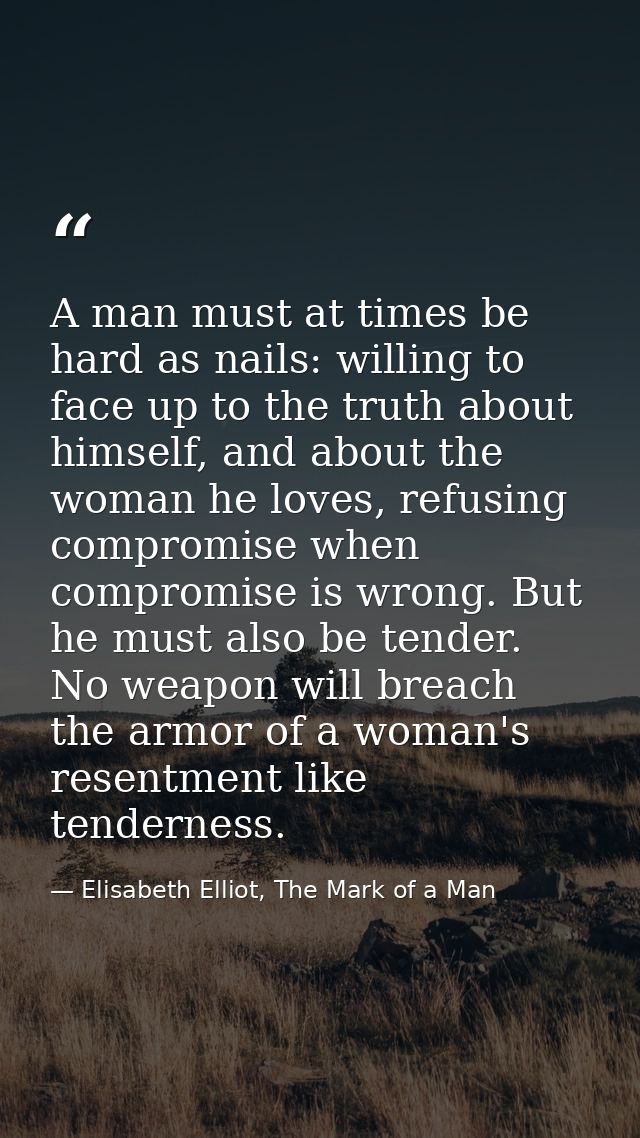 A man must at times be hard as nails: willing to face up to the truth about himself, and about the woman he loves, refus — Elisabeth Elliot, The Mark of a Man