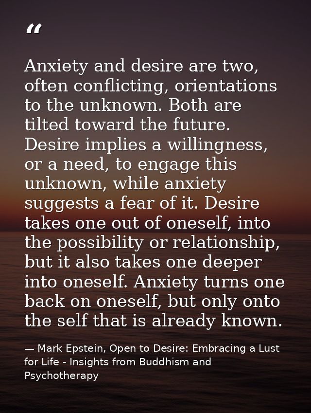 Anxiety and desire are two, often conflicting, orientations to the unknown. Both are tilted toward the future. Desire im — Mark Epstein, Open to Desire: Embracing a Lust for Life - Insights from Buddhism and Psychotherapy