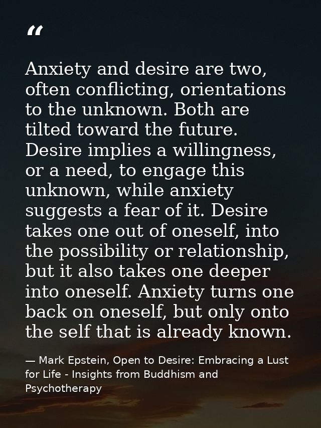 Anxiety and desire are two, often conflicting, orientations to the unknown. Both are tilted toward the future. Desire im — Mark Epstein, Open to Desire: Embracing a Lust for Life - Insights from Buddhism and Psychotherapy