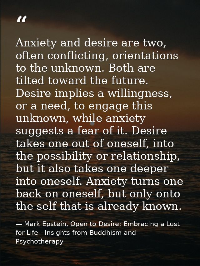 Anxiety and desire are two, often conflicting, orientations to the unknown. Both are tilted toward the future. Desire im — Mark Epstein, Open to Desire: Embracing a Lust for Life - Insights from Buddhism and Psychotherapy