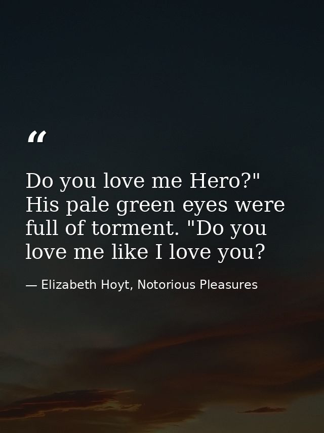 Do you love me Hero?" His pale green eyes were full of torment. "Do you love me like I love you? — Elizabeth Hoyt, Notorious Pleasures