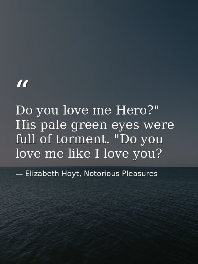 Do you love me Hero?" His pale green eyes were full of torment. "Do you love me like I love you? — Elizabeth Hoyt, Notorious Pleasures