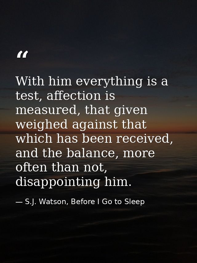 With him everything is a test, affection is measured, that given weighed against that which has been received, and the b — S.J. Watson, Before I Go to Sleep