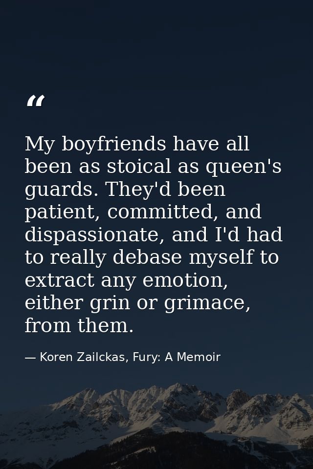 My boyfriends have all been as stoical as queen's guards. They'd been patient, committed, and dispassionate, and I'd had — Koren Zailckas, Fury: A Memoir
