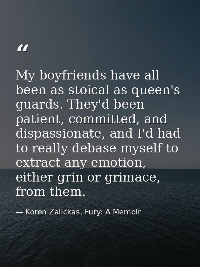 My boyfriends have all been as stoical as queen's guards. They'd been patient, committed, and dispassionate, and I'd had — Koren Zailckas, Fury: A Memoir