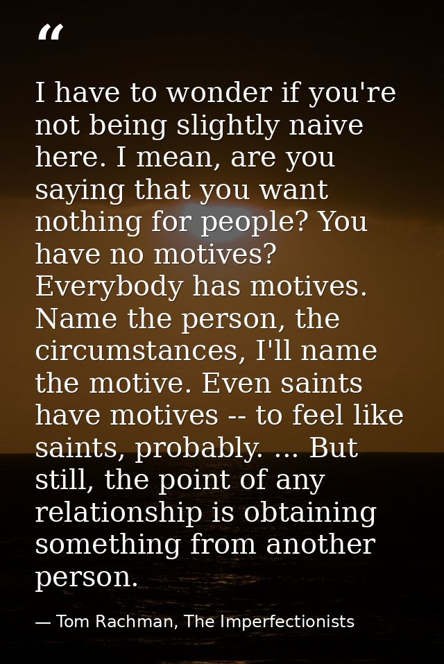 I have to wonder if you're not being slightly naive here. I mean, are you saying that you want nothing for people? You h — Tom Rachman, The Imperfectionists