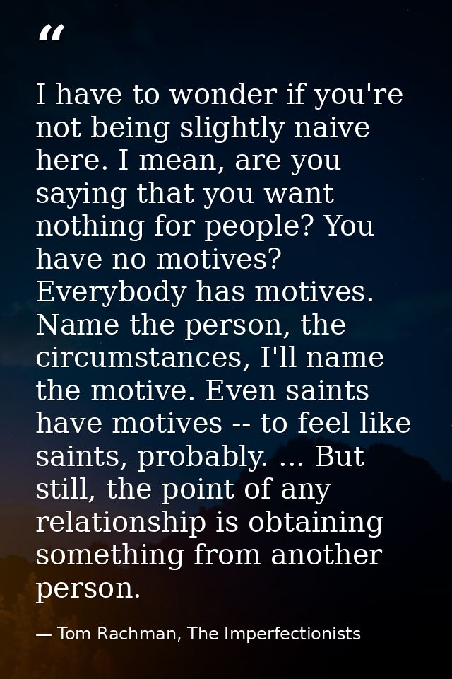 I have to wonder if you're not being slightly naive here. I mean, are you saying that you want nothing for people? You h — Tom Rachman, The Imperfectionists