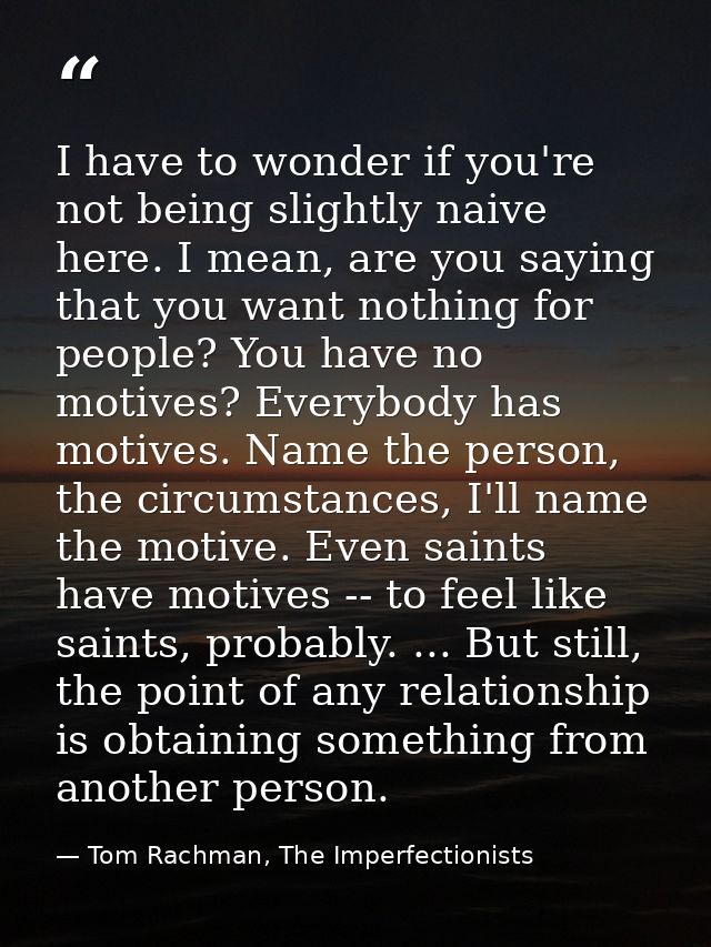 I have to wonder if you're not being slightly naive here. I mean, are you saying that you want nothing for people? You h — Tom Rachman, The Imperfectionists