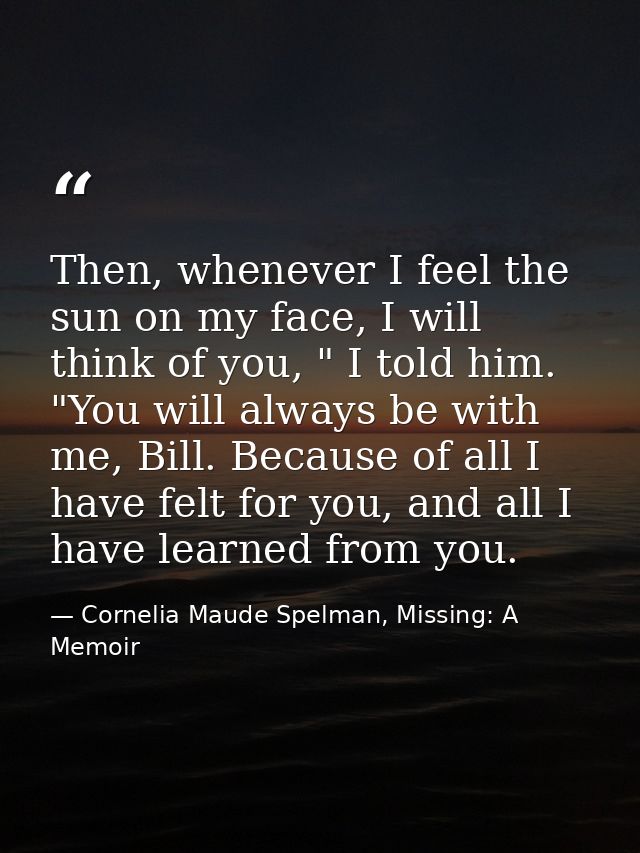 Then, whenever I feel the sun on my face, I will think of you, " I told him. "You will always be with me, Bill. Because  — Cornelia Maude Spelman, Missing: A Memoir
