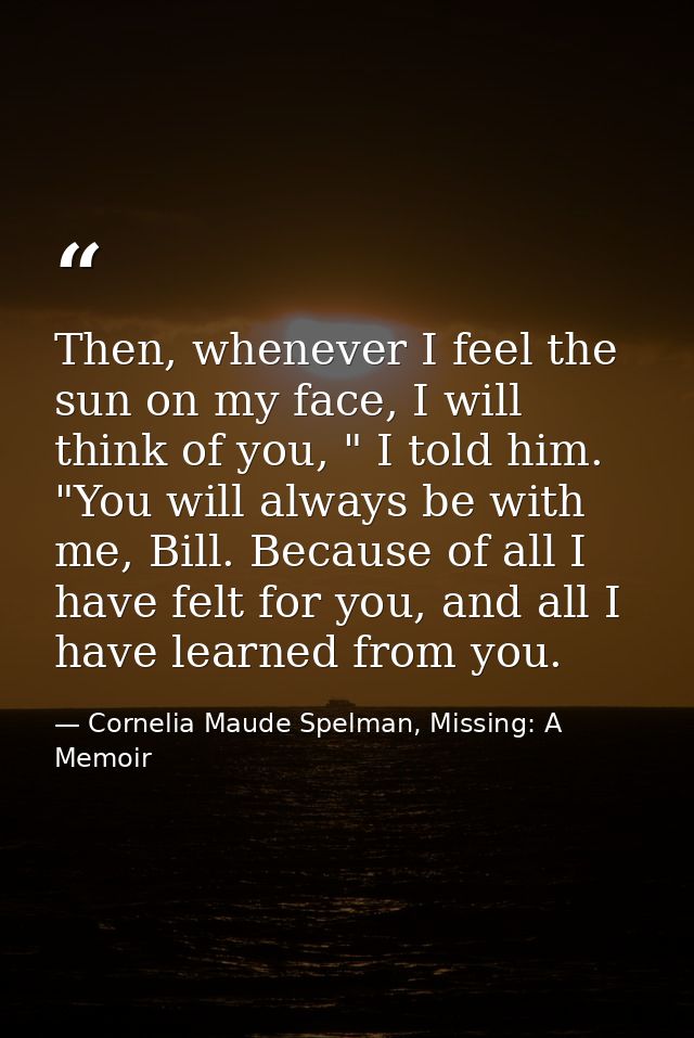 Then, whenever I feel the sun on my face, I will think of you, " I told him. "You will always be with me, Bill. Because  — Cornelia Maude Spelman, Missing: A Memoir