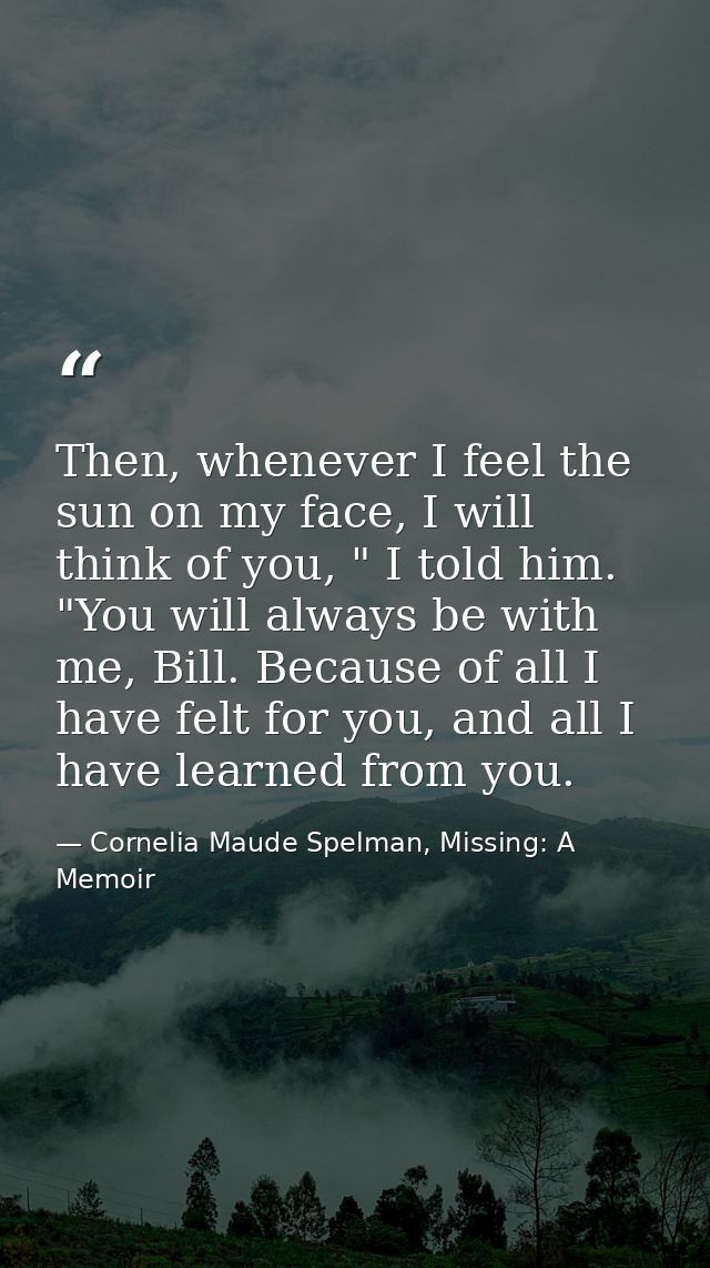 Then, whenever I feel the sun on my face, I will think of you, " I told him. "You will always be with me, Bill. Because  — Cornelia Maude Spelman, Missing: A Memoir