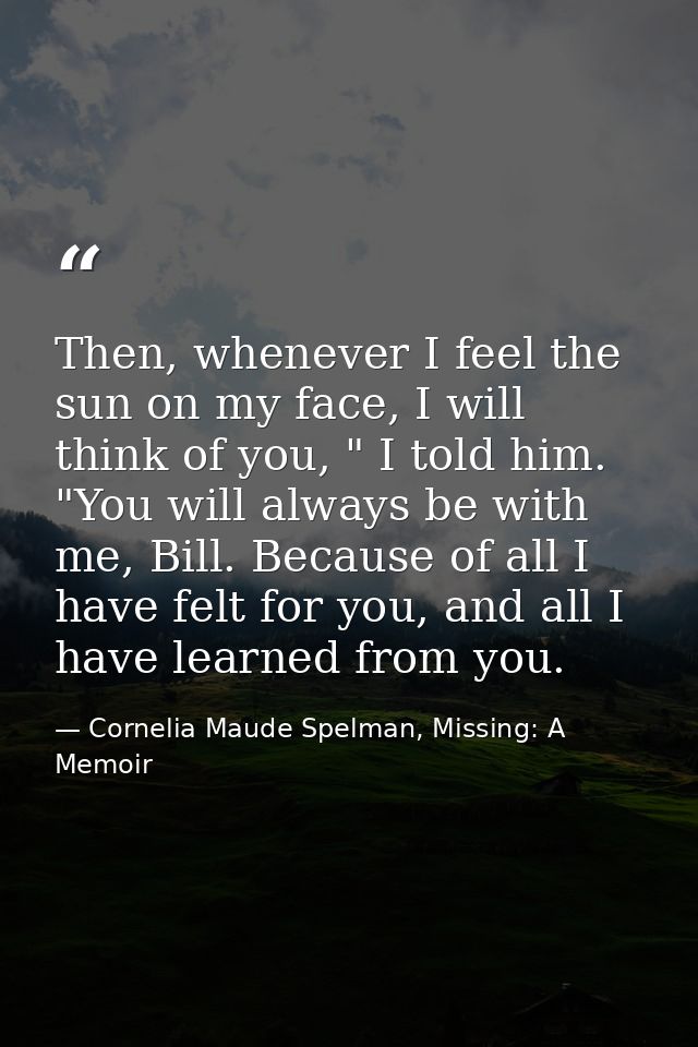 Then, whenever I feel the sun on my face, I will think of you, " I told him. "You will always be with me, Bill. Because  — Cornelia Maude Spelman, Missing: A Memoir