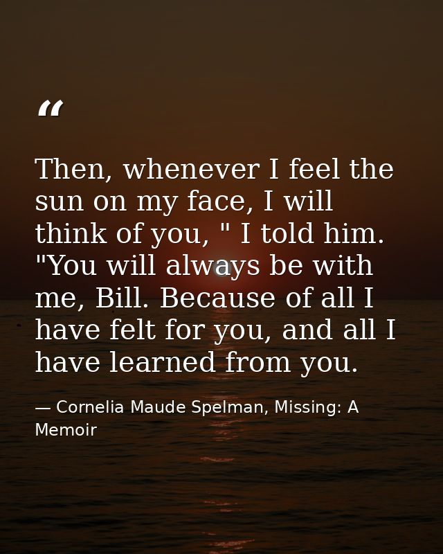 Then, whenever I feel the sun on my face, I will think of you, " I told him. "You will always be with me, Bill. Because  — Cornelia Maude Spelman, Missing: A Memoir