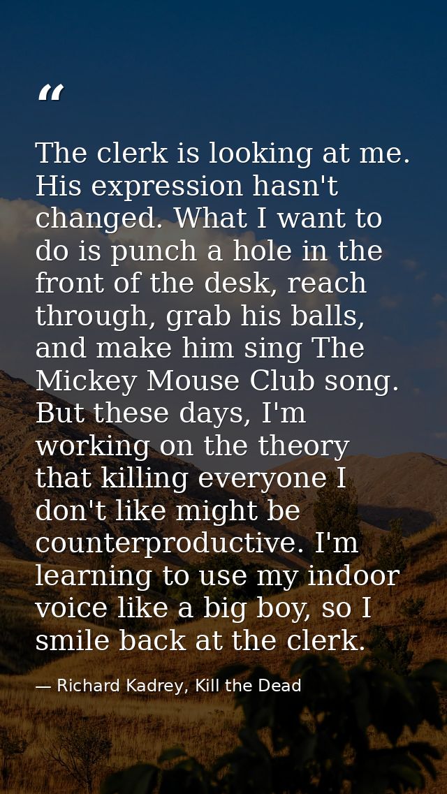 The clerk is looking at me. His expression hasn't changed. What I want to do is punch a hole in the front of the desk, r — Richard Kadrey, Kill the Dead