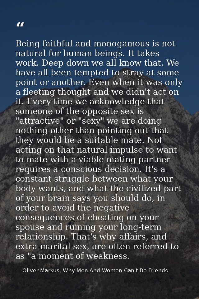 Being faithful and monogamous is not natural for human beings. It takes work. Deep down we all know that. We have all be — Oliver Markus, Why Men And Women Can't Be Friends
