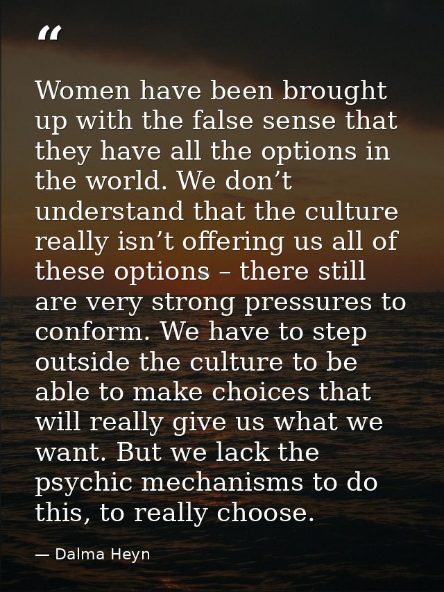 Women have been brought up with the false sense that they have all the options in the world. We don’t understand that th — Dalma Heyn
