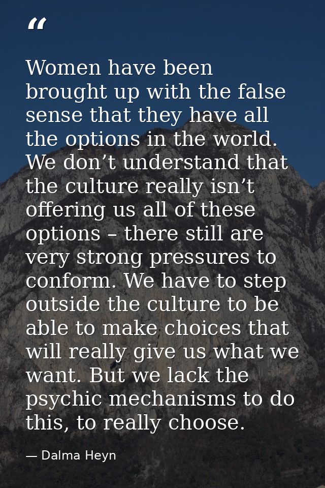 Women have been brought up with the false sense that they have all the options in the world. We don’t understand that th — Dalma Heyn