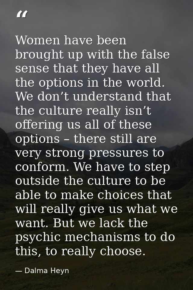 Women have been brought up with the false sense that they have all the options in the world. We don’t understand that th — Dalma Heyn