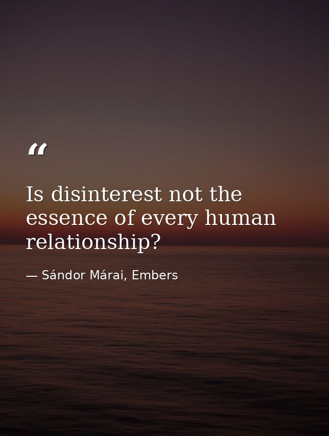 Is disinterest not the essence of every human relationship? — Sándor Márai, Embers