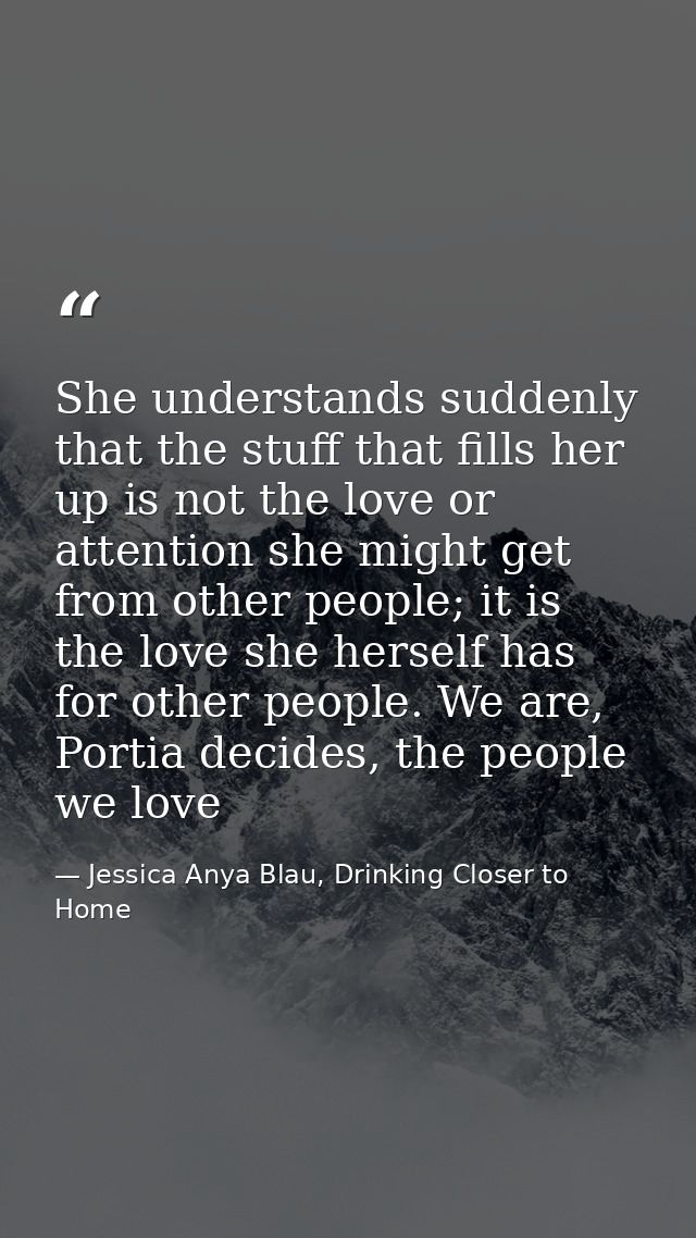 She understands suddenly that the stuff that fills her up is not the love or attention she might get from other people;  — Jessica Anya Blau, Drinking Closer to Home