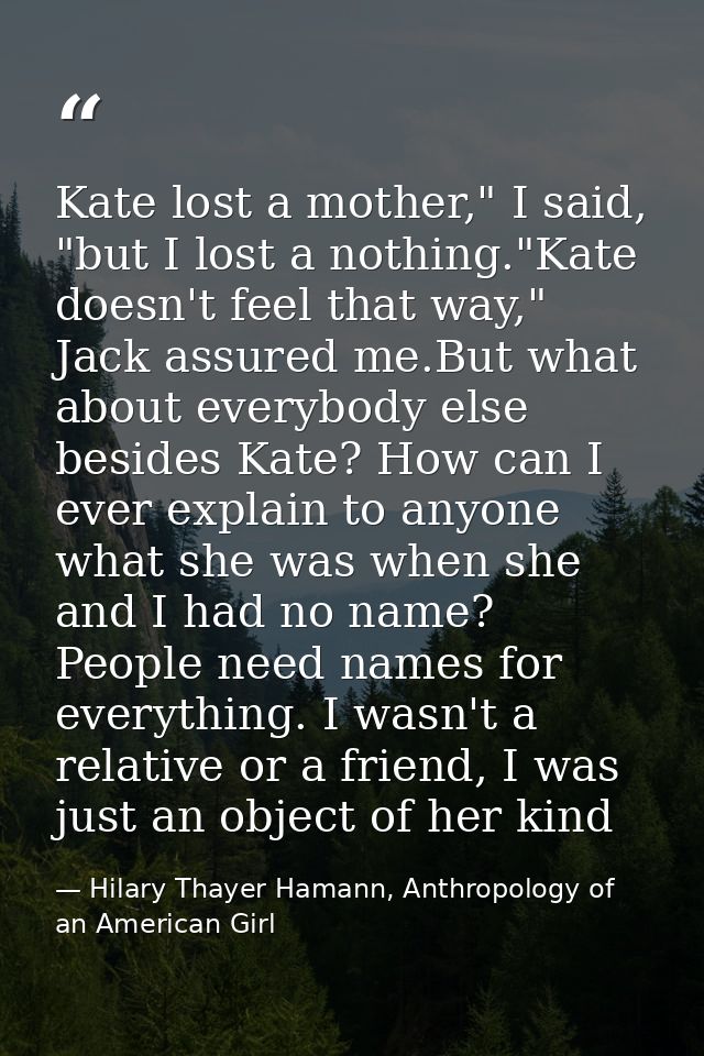 Kate lost a mother," I said, "but I lost a nothing."Kate doesn't feel that way," Jack assured me.But what about everybod — Hilary Thayer Hamann, Anthropology of an American Girl