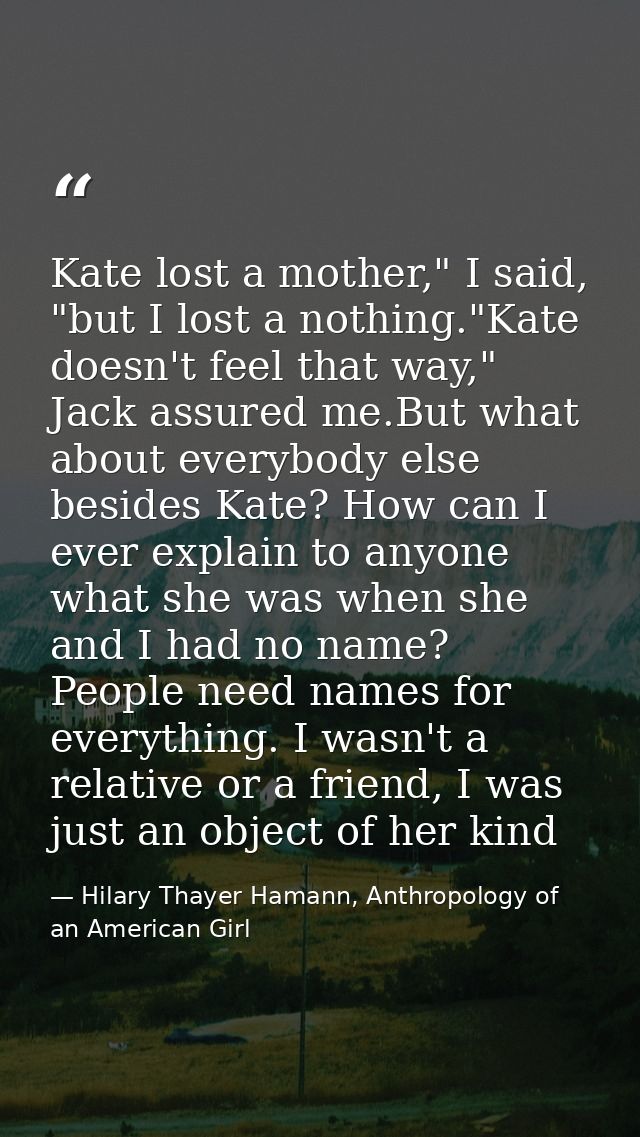 Kate lost a mother," I said, "but I lost a nothing."Kate doesn't feel that way," Jack assured me.But what about everybod — Hilary Thayer Hamann, Anthropology of an American Girl