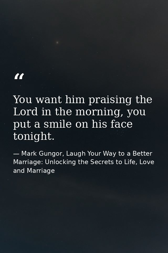 You want him praising the Lord in the morning, you put a smile on his face tonight. — Mark Gungor, Laugh Your Way to a Better Marriage: Unlocking the Secrets to Life, Love and Marriage