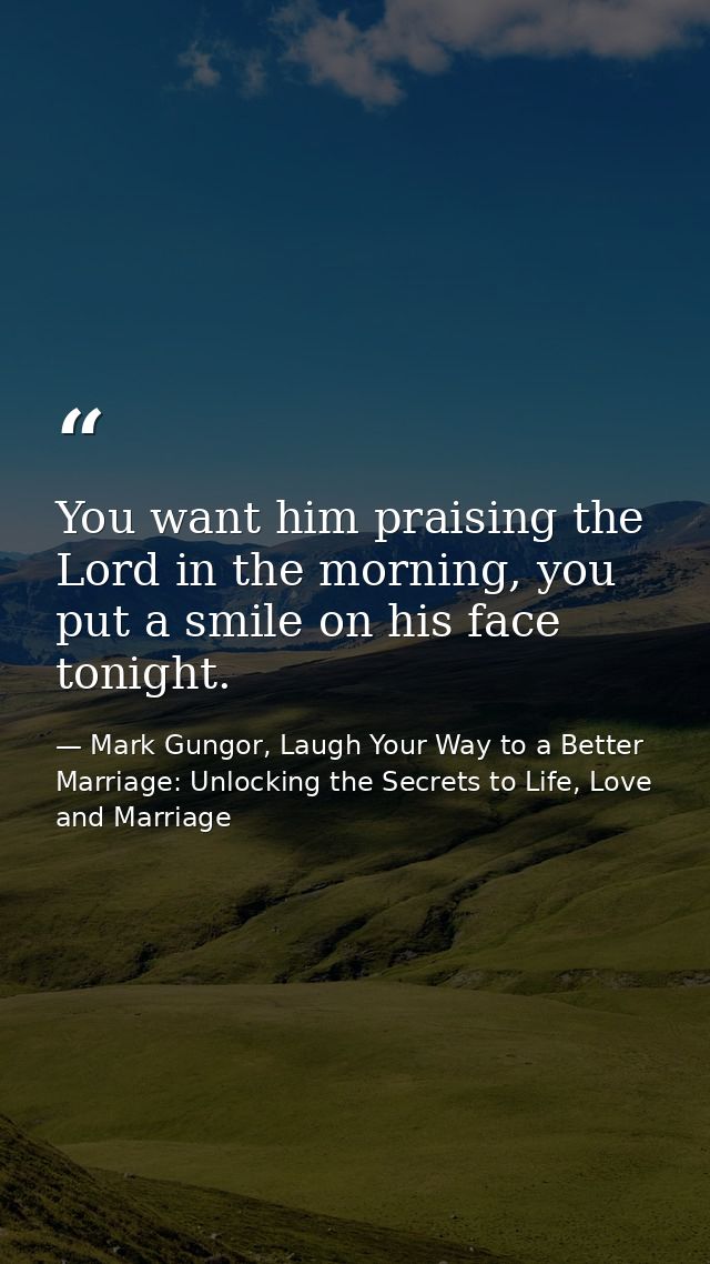 You want him praising the Lord in the morning, you put a smile on his face tonight. — Mark Gungor, Laugh Your Way to a Better Marriage: Unlocking the Secrets to Life, Love and Marriage