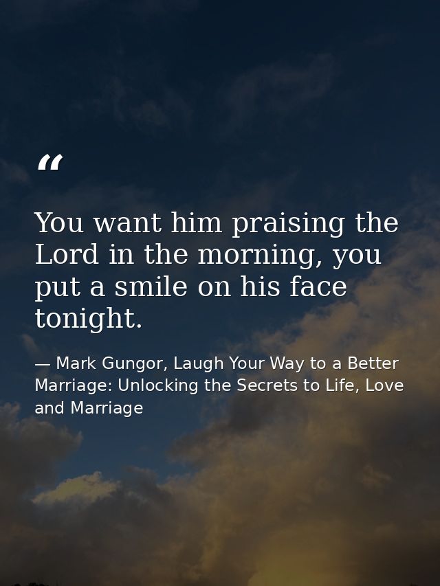 You want him praising the Lord in the morning, you put a smile on his face tonight. — Mark Gungor, Laugh Your Way to a Better Marriage: Unlocking the Secrets to Life, Love and Marriage