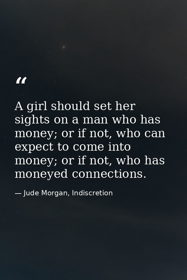 A girl should set her sights on a man who has money; or if not, who can expect to come into money; or if not, who has mo — Jude Morgan, Indiscretion