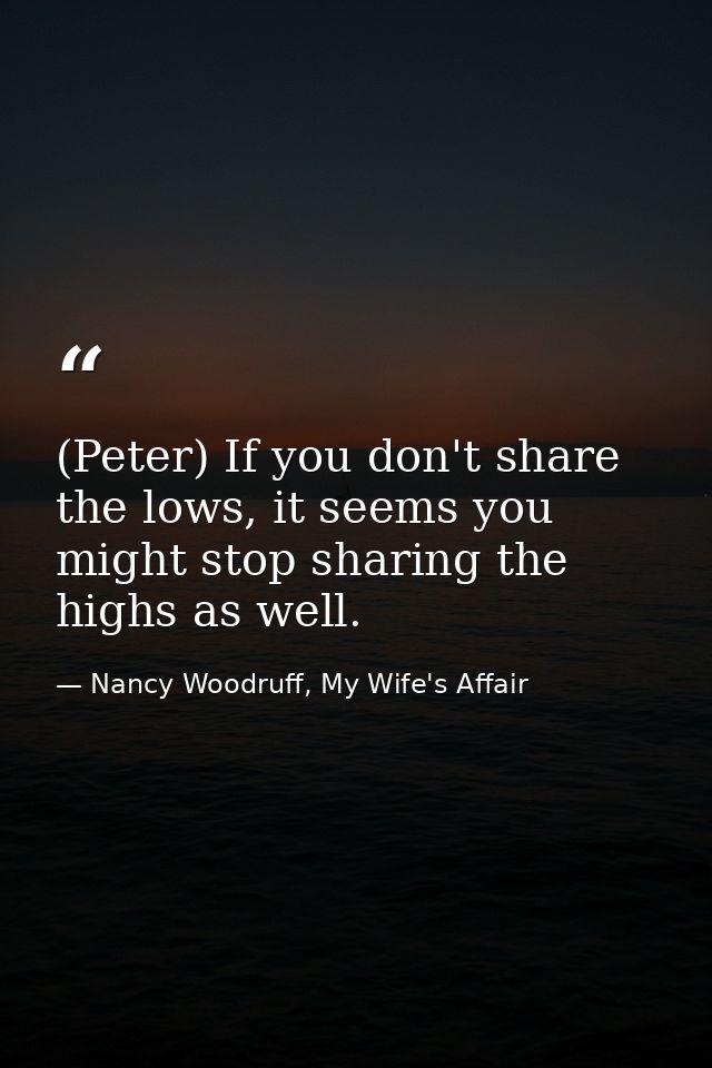 (Peter) If you don't share the lows, it seems you might stop sharing the highs as well. — Nancy Woodruff, My Wife's Affair