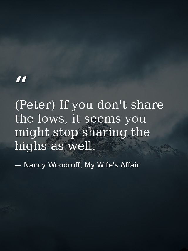 (Peter) If you don't share the lows, it seems you might stop sharing the highs as well. — Nancy Woodruff, My Wife's Affair