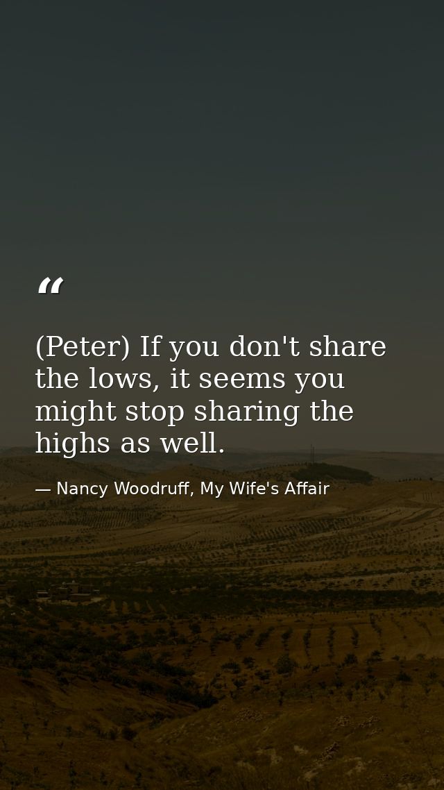 (Peter) If you don't share the lows, it seems you might stop sharing the highs as well. — Nancy Woodruff, My Wife's Affair
