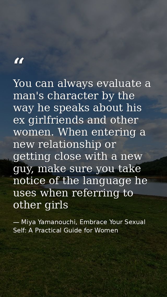 You can always evaluate a man's character by the way he speaks about his ex girlfriends and other women. When entering a — Miya Yamanouchi, Embrace Your Sexual Self: A Practical Guide for Women