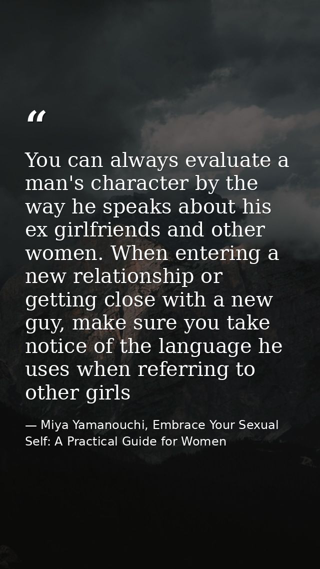 You can always evaluate a man's character by the way he speaks about his ex girlfriends and other women. When entering a — Miya Yamanouchi, Embrace Your Sexual Self: A Practical Guide for Women