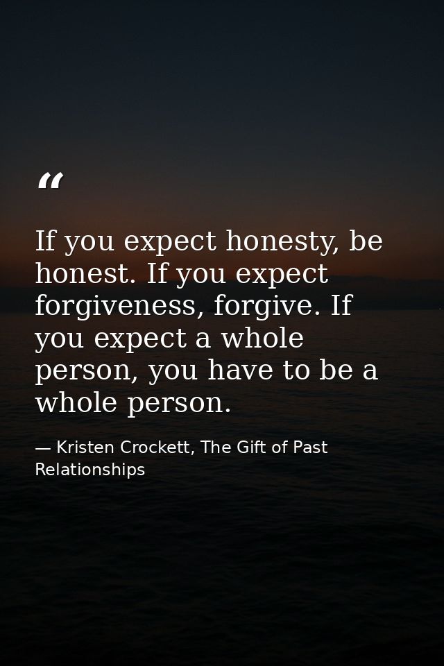 If you expect honesty, be honest. If you expect forgiveness, forgive. If you expect a whole person, you have to be a who — Kristen Crockett, The Gift of Past Relationships