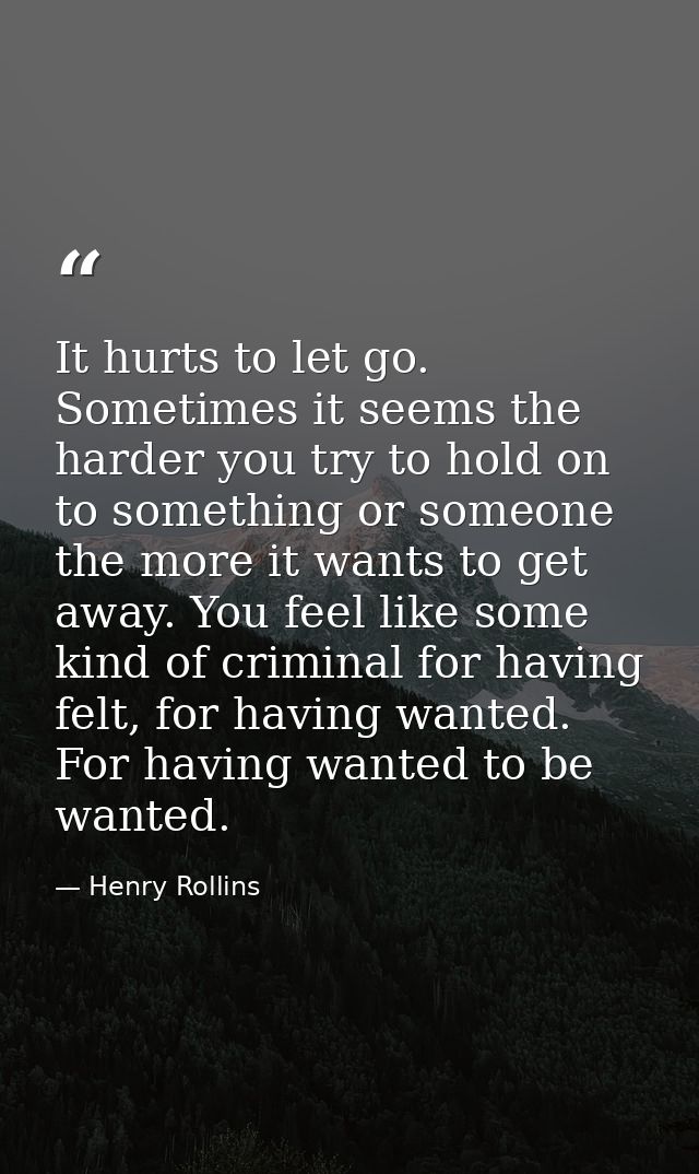 It hurts to let go. Sometimes it seems the harder you try to hold on to something or someone the more it wants to get aw — Henry Rollins
