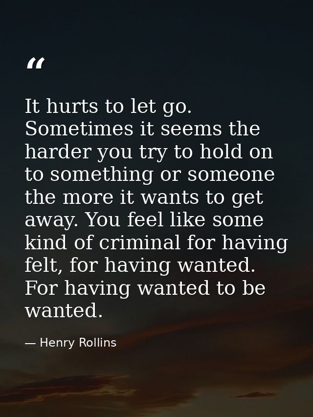 It hurts to let go. Sometimes it seems the harder you try to hold on to something or someone the more it wants to get aw — Henry Rollins