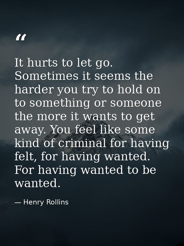 It hurts to let go. Sometimes it seems the harder you try to hold on to something or someone the more it wants to get aw — Henry Rollins