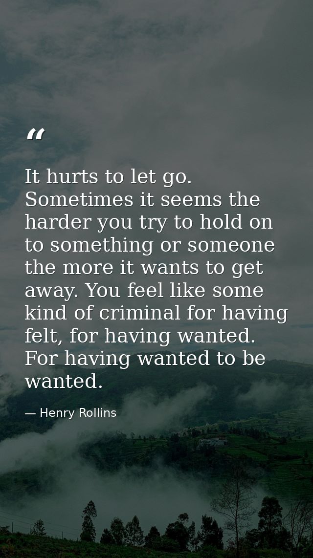 It hurts to let go. Sometimes it seems the harder you try to hold on to something or someone the more it wants to get aw — Henry Rollins