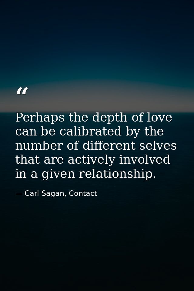 Perhaps the depth of love can be calibrated by the number of different selves that are actively involved in a given rela — Carl Sagan, Contact