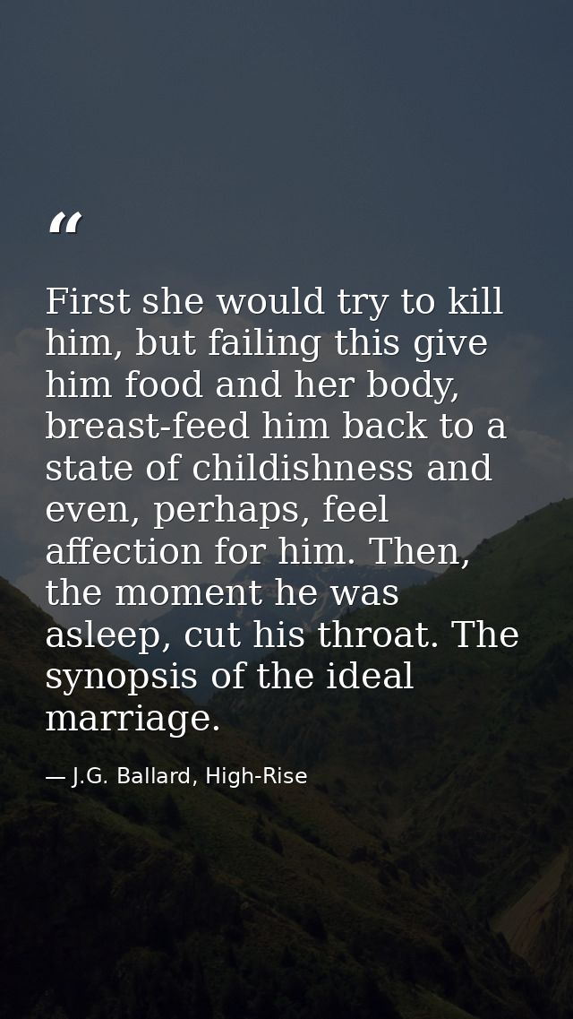 First she would try to kill him, but failing this give him food and her body, breast-feed him back to a state of childis — J.G. Ballard, High-Rise