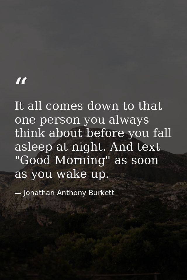 It all comes down to that one person you always think about before you fall asleep at night. And text "Good Morning" as  — Jonathan Anthony Burkett