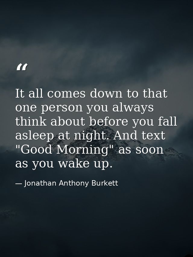 It all comes down to that one person you always think about before you fall asleep at night. And text "Good Morning" as  — Jonathan Anthony Burkett