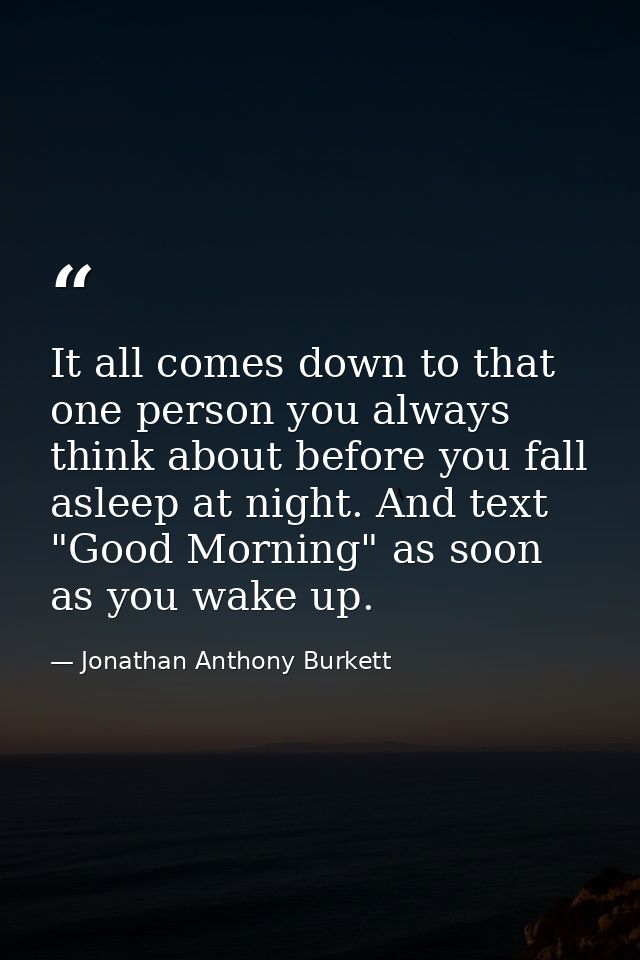 It all comes down to that one person you always think about before you fall asleep at night. And text "Good Morning" as  — Jonathan Anthony Burkett